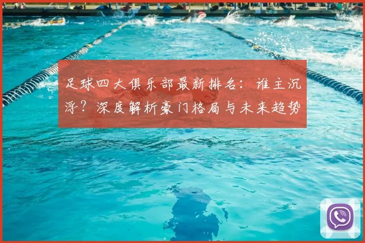 足球四大俱乐部最新排名：谁主沉浮？深度解析豪门格局与未来趋势