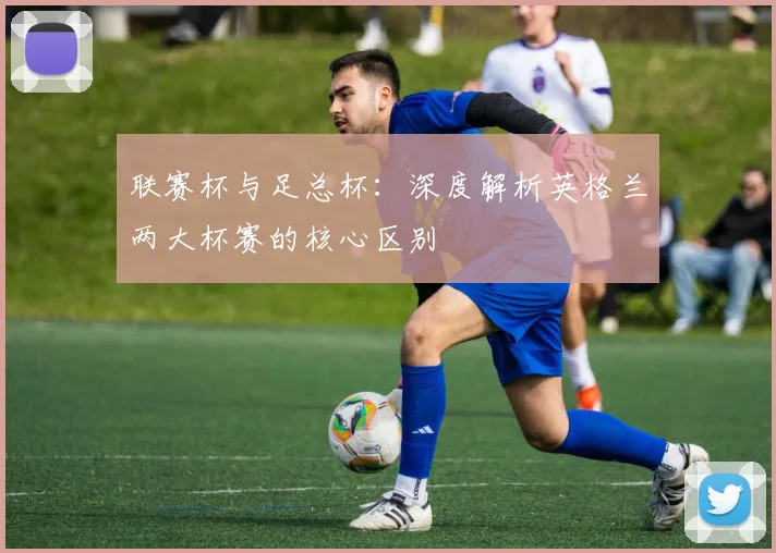 联赛杯与足总杯：深度解析英格兰两大杯赛的核心区别