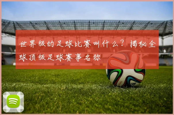 世界级的足球比赛叫什么?揭秘全球顶级足球赛事名称