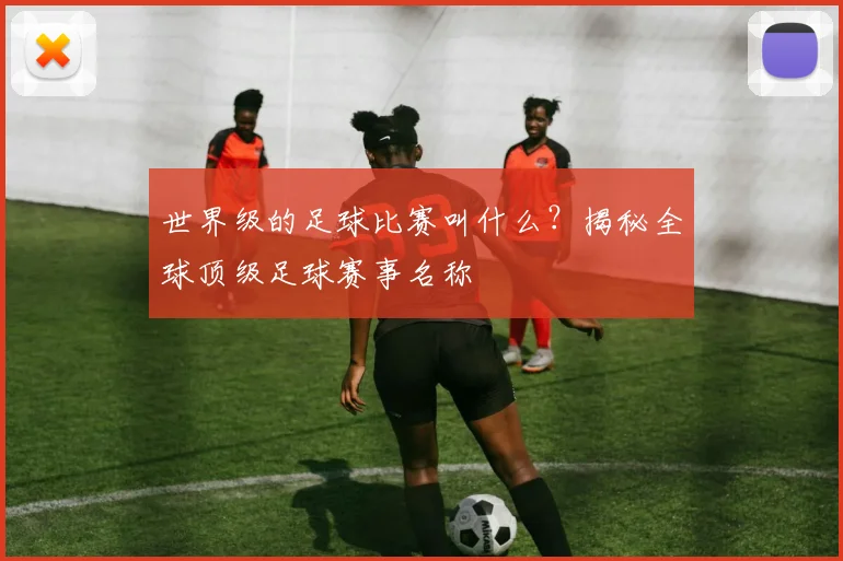 世界级的足球比赛叫什么?揭秘全球顶级足球赛事名称