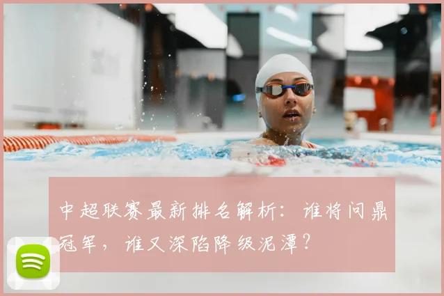 中超联赛最新排名解析：谁将问鼎冠军，谁又深陷降级泥潭？