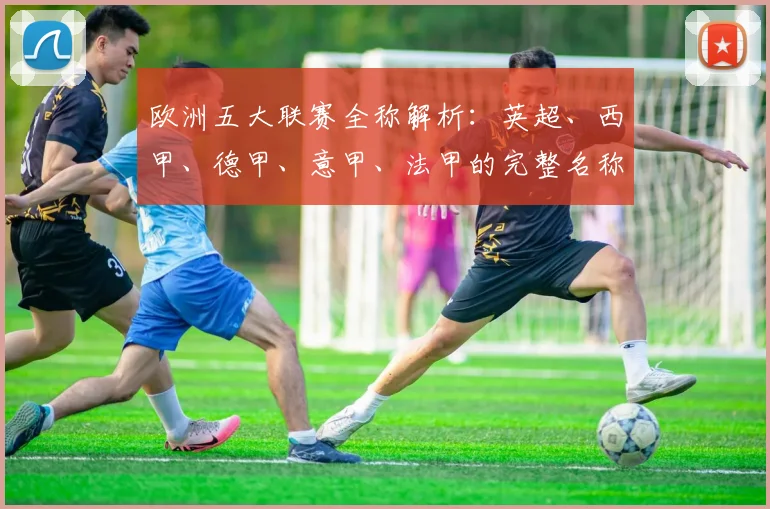 欧洲五大联赛全称解析：英超、西甲、德甲、意甲、法甲的完整名称与历史渊源