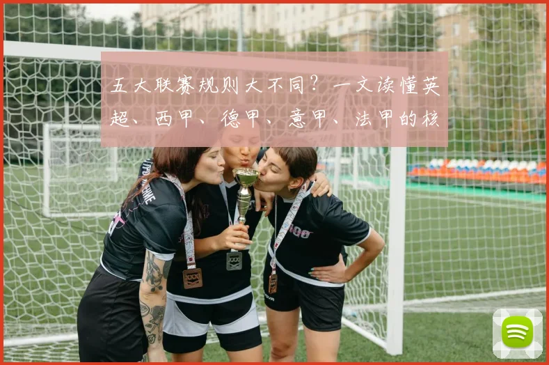 五大联赛规则大不同？一文读懂英超、西甲、德甲、意甲、法甲的核心差异