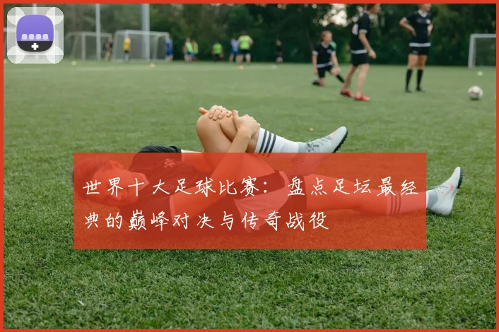 世界十大足球比赛：盘点足坛最经典的巅峰对决与传奇战役