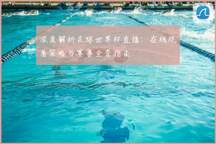 深度解析足球世界杯直播:在线观看策略与赛事全景指南