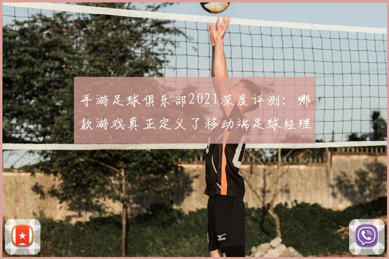 手游足球俱乐部2021深度评测：哪款游戏真正定义了移动端足球经理体验？