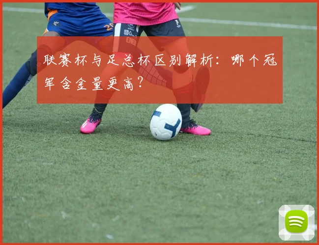 联赛杯与足总杯区别解析：哪个冠军含金量更高？