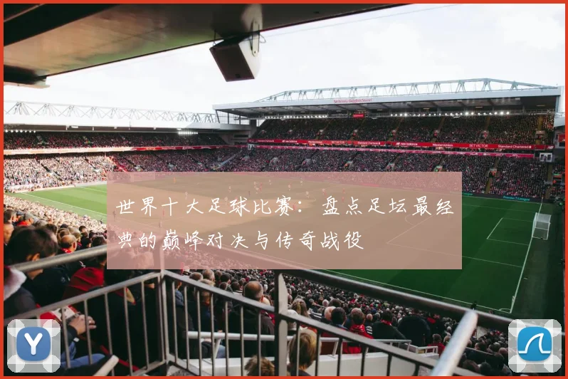 世界十大足球比赛：盘点足坛最经典的巅峰对决与传奇战役