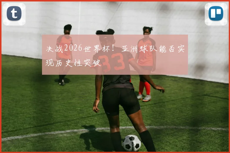 决战2026世界杯！亚洲球队能否实现历史性突破