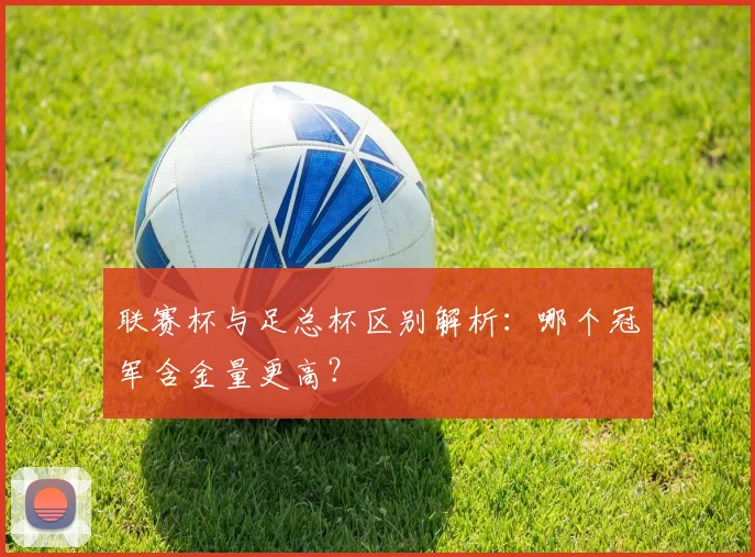 联赛杯与足总杯区别解析：哪个冠军含金量更高？